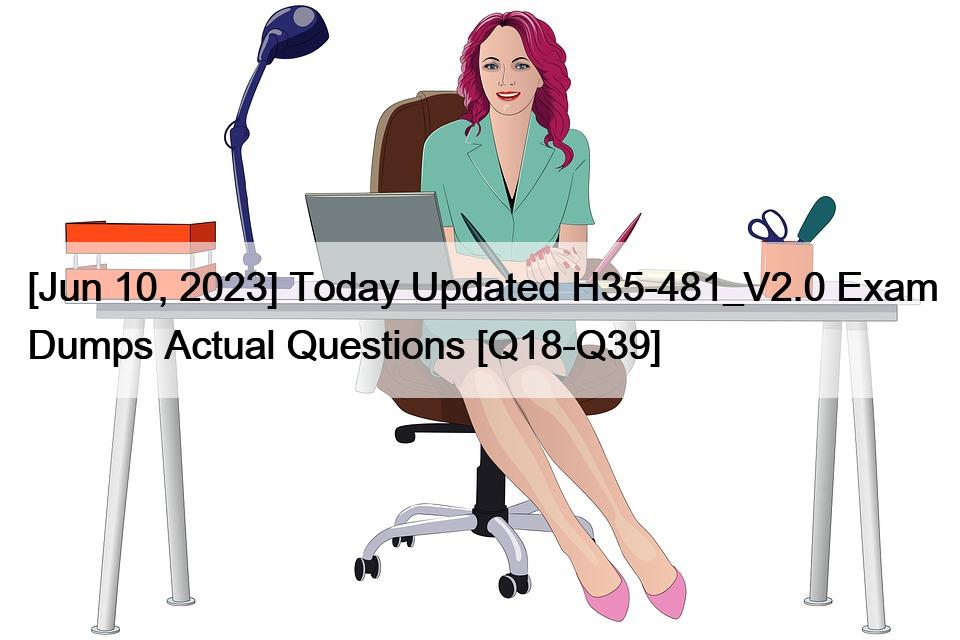 [Jun 10, 2023] Today Updated H35-481_V2.0 Exam Dumps Actual Questions [Q18-Q39]