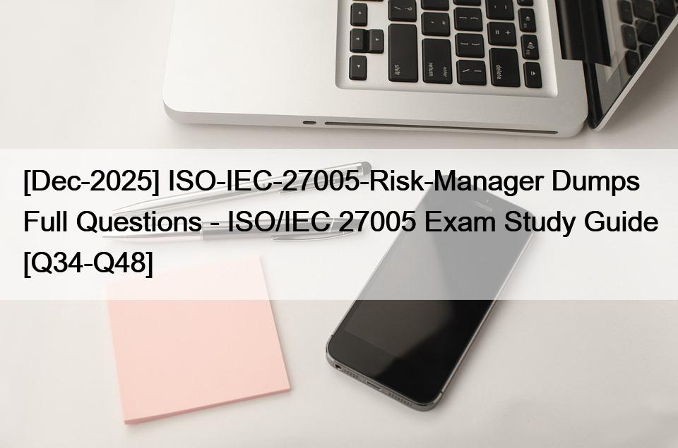 [Dec-2025] ISO-IEC-27005-Risk-Manager Dumps Full Questions – ISO/IEC 27005 Exam Study Guide [Q34-Q48]